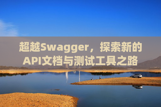 超越Swagger，探索新的API文档与测试工具之路