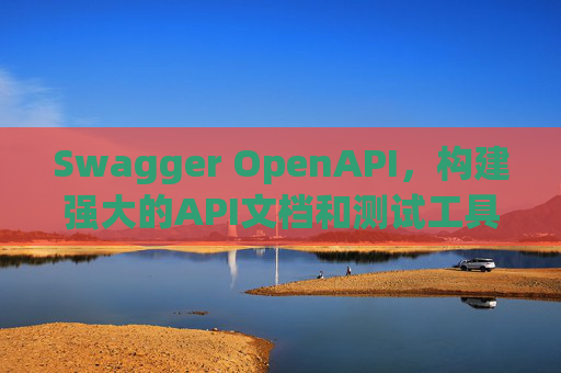 Swagger OpenAPI，构建强大的API文档和测试工具