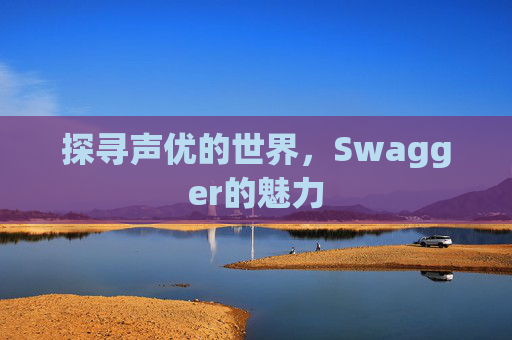 探寻声优的世界，Swagger的魅力