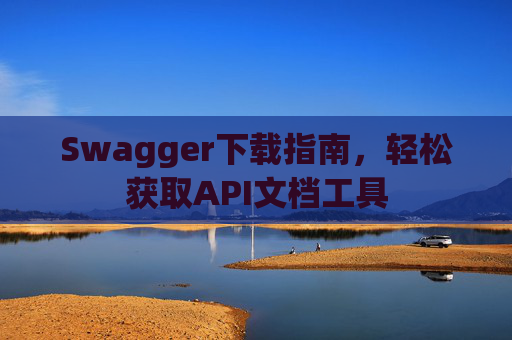 Swagger下载指南，轻松获取API文档工具