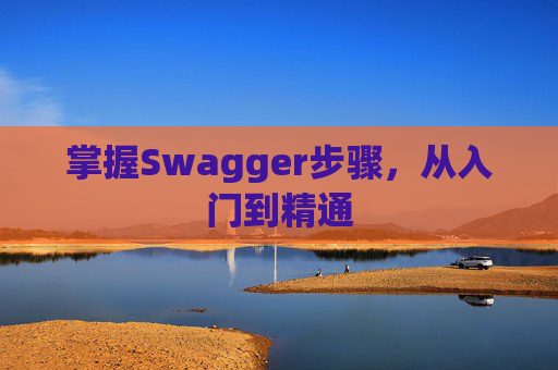掌握Swagger步骤，从入门到精通