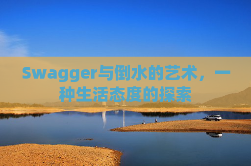 Swagger与倒水的艺术,一种生活态度的探索 Swagger与倒水的艺术,一种生活态度的探索