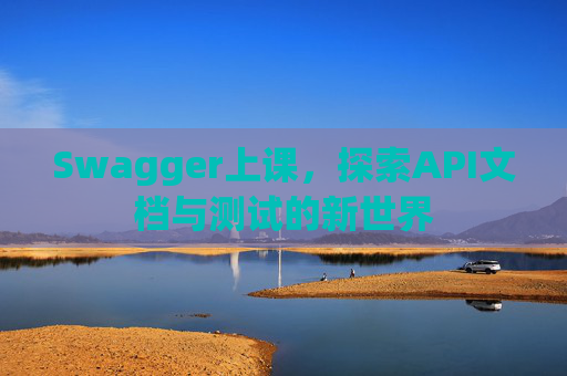 Swagger上课，探索API文档与测试的新世界