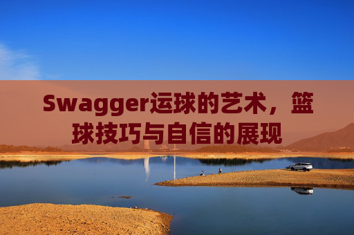 Swagger运球的艺术，篮球技巧与自信的展现