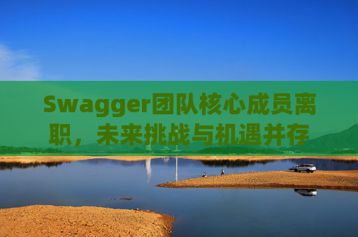 Swagger团队核心成员离职，未来挑战与机遇并存