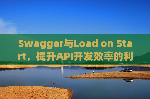 Swagger与Load on Start，提升API开发效率的利器