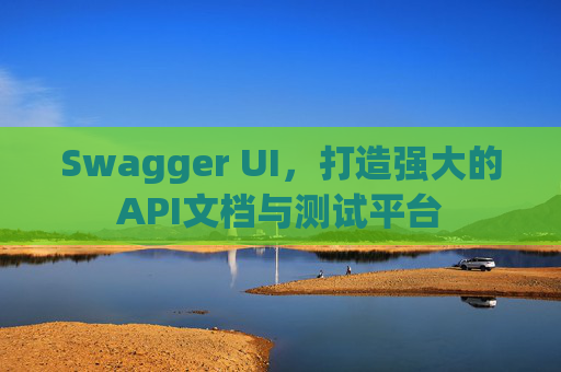Swagger UI，打造强大的API文档与测试平台