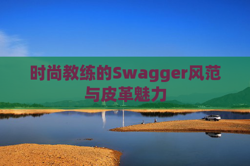 时尚教练的Swagger风范与皮革魅力