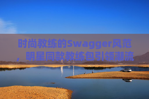 时尚教练的Swagger风范，明星同款教练包引领潮流