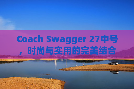 Coach Swagger 27中号，时尚与实用的完美结合