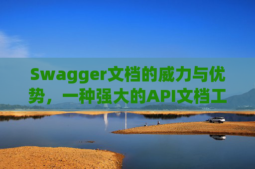 Swagger文档的威力与优势，一种强大的API文档工具