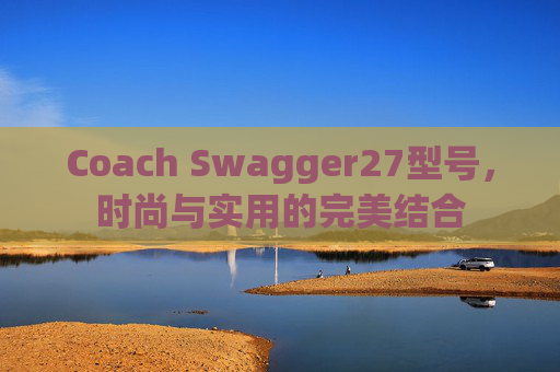 Coach Swagger27型号，时尚与实用的完美结合