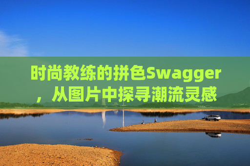 时尚教练的拼色Swagger，从图片中探寻潮流灵感