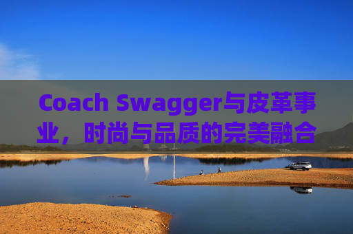 Coach Swagger与皮革事业，时尚与品质的完美融合