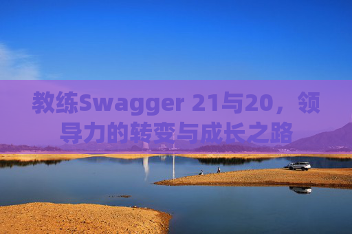 教练Swagger 21与20，领导力的转变与成长之路