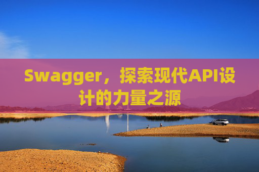 Swagger，探索现代API设计的力量之源