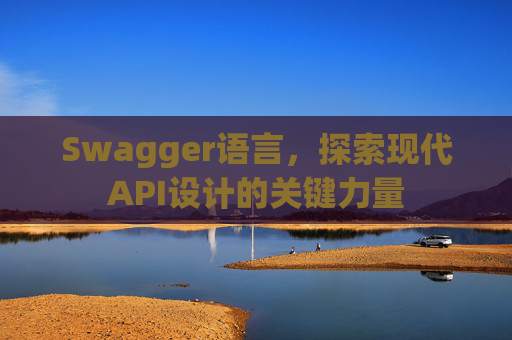Swagger语言，探索现代API设计的关键力量